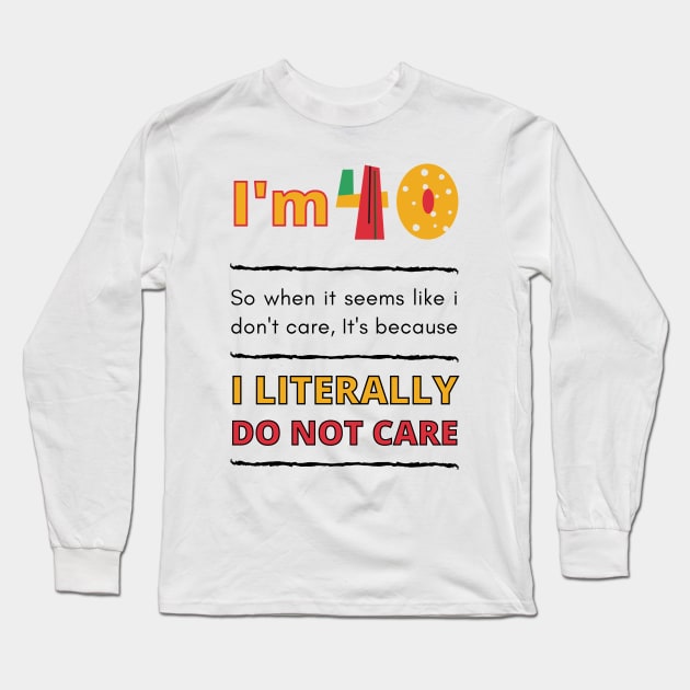 Funny 40th Surprise, I'm 40, So when it seems like i don't care, It's because I Literally Do Not Care Long Sleeve T-Shirt by Mohammed ALRawi